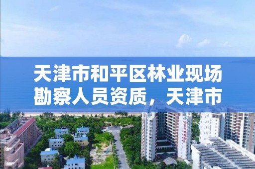 天津市和平区林业现场勘察人员资质，天津市和平区林业现场勘察人员资质公示