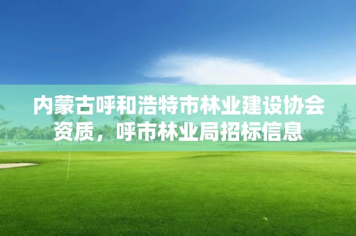 内蒙古呼和浩特市林业建设协会资质，呼市林业局招标信息