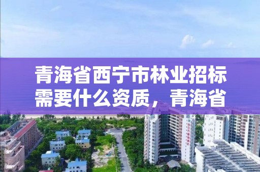 青海省西宁市林业招标需要什么资质，青海省西宁市林业招标需要什么资质才能招标