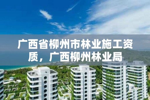 广西省柳州市林业施工资质，广西柳州林业局