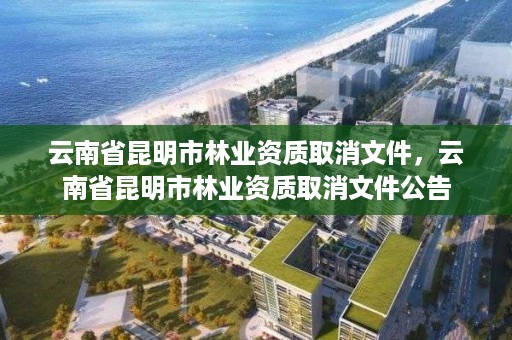 云南省昆明市林业资质取消文件，云南省昆明市林业资质取消文件公告