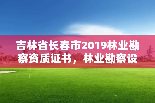 吉林省长春市2019林业勘察资质证书，林业勘察设计资质