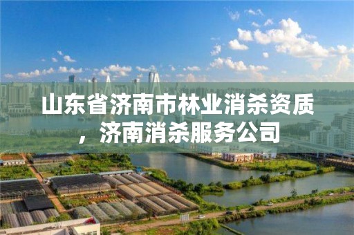 山东省济南市林业消杀资质，济南消杀服务公司