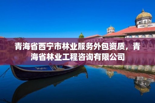 青海省西宁市林业服务外包资质，青海省林业工程咨询有限公司