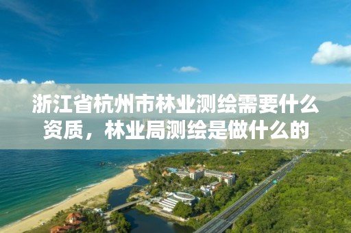 浙江省杭州市林业测绘需要什么资质，林业局测绘是做什么的