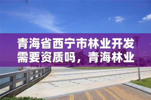 青海省西宁市林业开发需要资质吗，青海林业项目