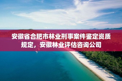 安徽省合肥市林业刑事案件鉴定资质规定，安徽林业评估咨询公司