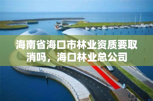 海南省海口市林业资质要取消吗，海口林业总公司