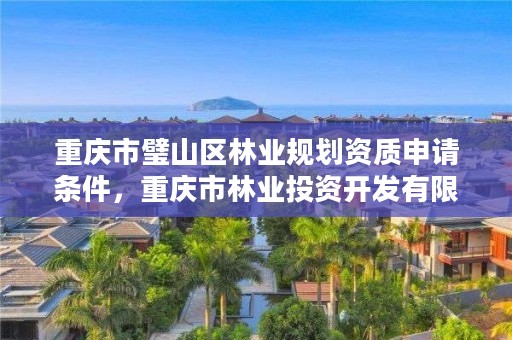 重庆市璧山区林业规划资质申请条件，重庆市林业投资开发有限责任公司电话