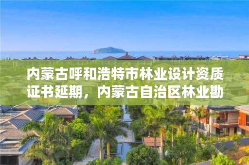 内蒙古呼和浩特市林业设计资质证书延期，内蒙古自治区林业勘察设计院