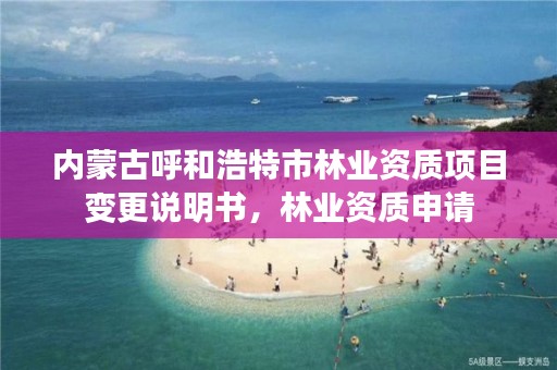 内蒙古呼和浩特市林业资质项目变更说明书，林业资质申请