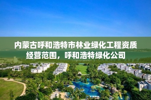 内蒙古呼和浩特市林业绿化工程资质经营范围，呼和浩特绿化公司