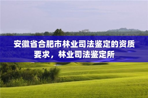 安徽省合肥市林业司法鉴定的资质要求，林业司法鉴定所