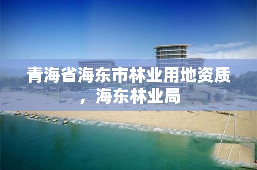 青海省海东市林业用地资质，海东林业局