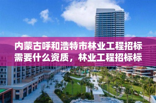 内蒙古呼和浩特市林业工程招标需要什么资质，林业工程招标标准