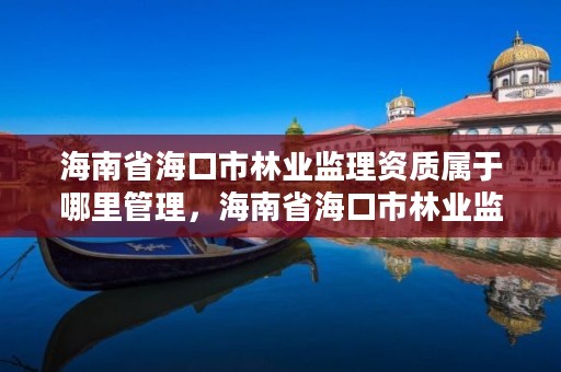 海南省海口市林业监理资质属于哪里管理，海南省海口市林业监理资质属于哪里管理的