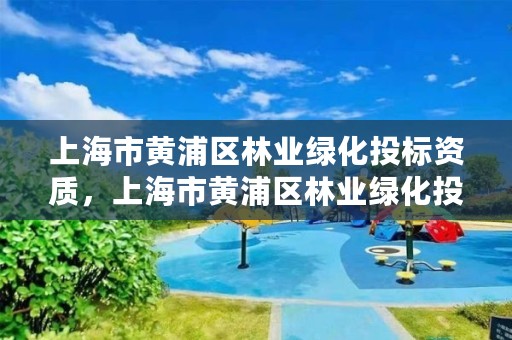 上海市黄浦区林业绿化投标资质，上海市黄浦区林业绿化投标资质查询