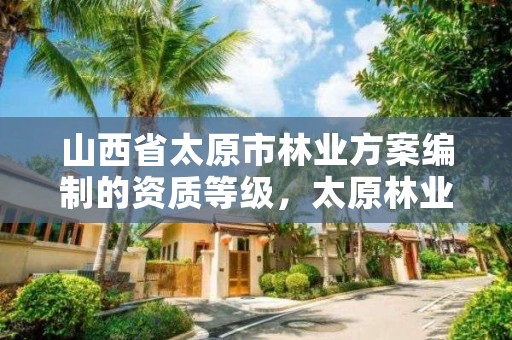 山西省太原市林业方案编制的资质等级，太原林业工程师