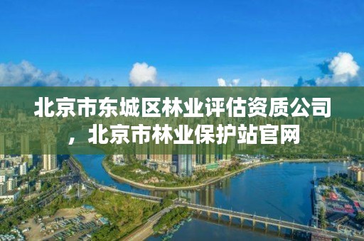 北京市东城区林业评估资质公司，北京市林业保护站官网