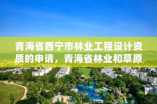 青海省西宁市林业工程设计资质的申请，青海省林业和草原项目服务中心