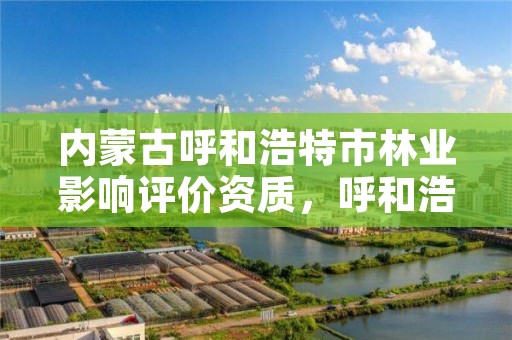 内蒙古呼和浩特市林业影响评价资质，呼和浩特市林业和草原局官网