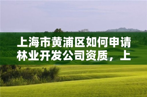 上海市黄浦区如何申请林业开发公司资质，上海林业部