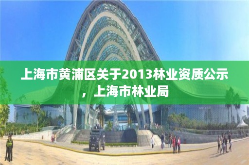 上海市黄浦区关于2013林业资质公示，上海市林业局