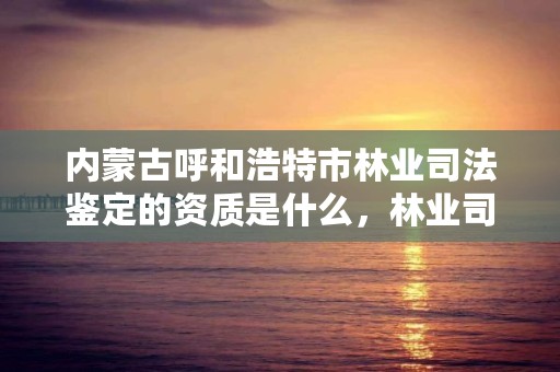 内蒙古呼和浩特市林业司法鉴定的资质是什么，林业司法鉴定人员资质