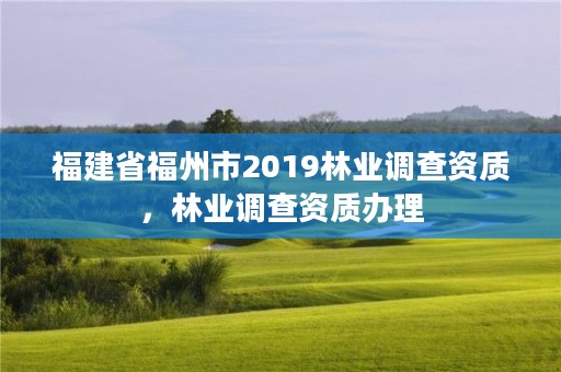 福建省福州市2019林业调查资质，林业调查资质办理