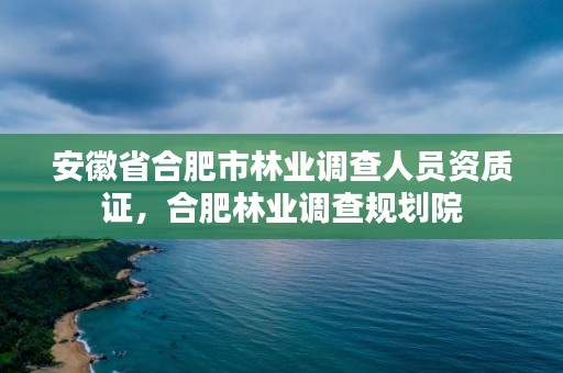 安徽省合肥市林业调查人员资质证，合肥林业调查规划院