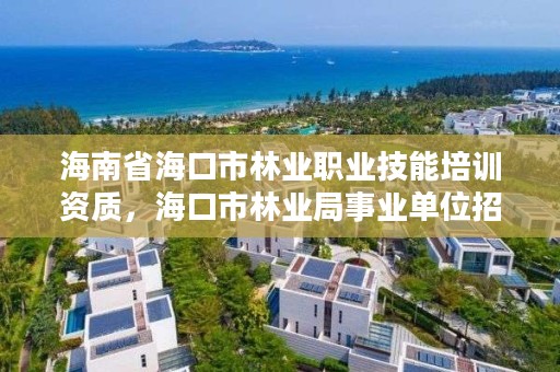 海南省海口市林业职业技能培训资质，海口市林业局事业单位招聘