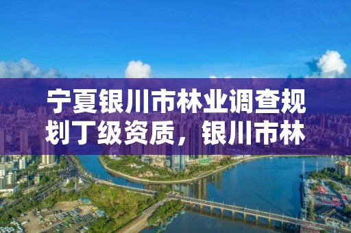 宁夏银川市林业调查规划丁级资质，银川市林草局