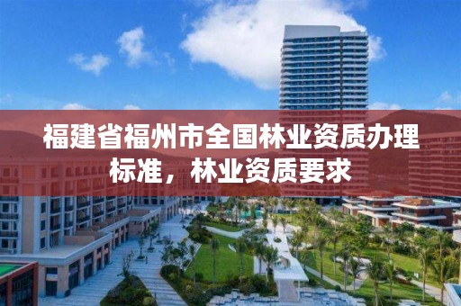 福建省福州市全国林业资质办理标准，林业资质要求