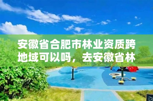 安徽省合肥市林业资质跨地域可以吗，去安徽省林业局