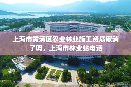 上海市黄浦区农业林业施工资质取消了吗，上海市林业站电话