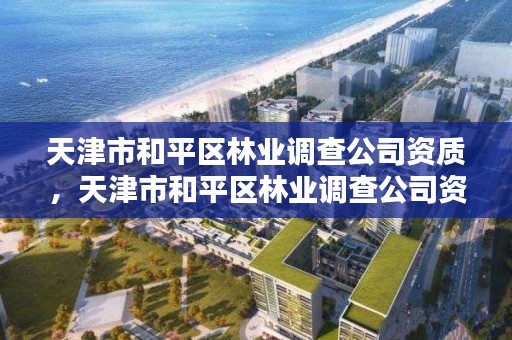 天津市和平区林业调查公司资质，天津市和平区林业调查公司资质证书查询