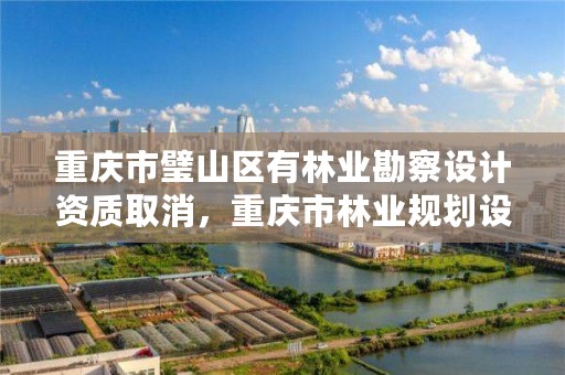 重庆市璧山区有林业勘察设计资质取消，重庆市林业规划设计院电话