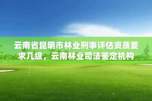 云南省昆明市林业刑事评估资质要求几级，云南林业司法鉴定机构