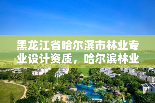 黑龙江省哈尔滨市林业专业设计资质，哈尔滨林业勘察设计院