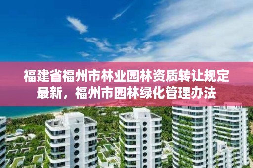 福建省福州市林业园林资质转让规定最新，福州市园林绿化管理办法