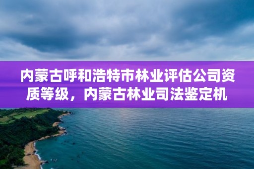 内蒙古呼和浩特市林业评估公司资质等级，内蒙古林业司法鉴定机构