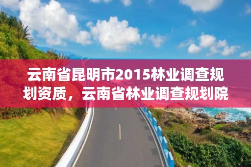 云南省昆明市2015林业调查规划资质，云南省林业调查规划院服从院内调剂