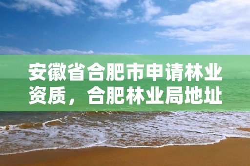 安徽省合肥市申请林业资质，合肥林业局地址