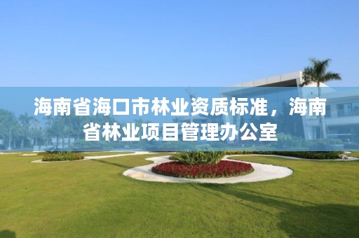 海南省海口市林业资质标准，海南省林业项目管理办公室