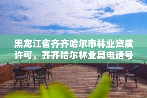 黑龙江省齐齐哈尔市林业资质许可，齐齐哈尔林业局电话号码是多少