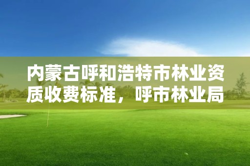 内蒙古呼和浩特市林业资质收费标准，呼市林业局招标信息