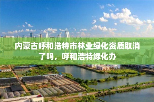 内蒙古呼和浩特市林业绿化资质取消了吗，呼和浩特绿化办