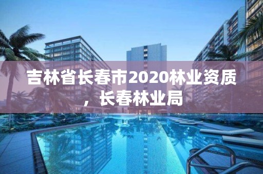 吉林省长春市2020林业资质，长春林业局