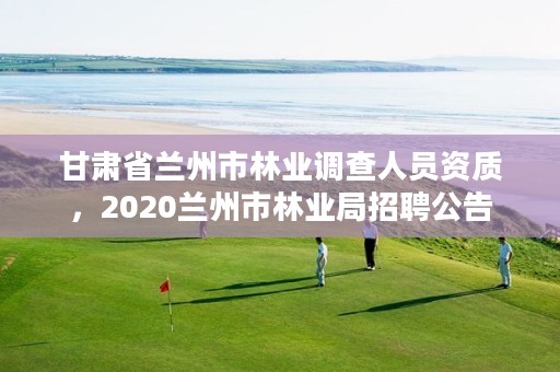 甘肃省兰州市林业调查人员资质，2020兰州市林业局招聘公告