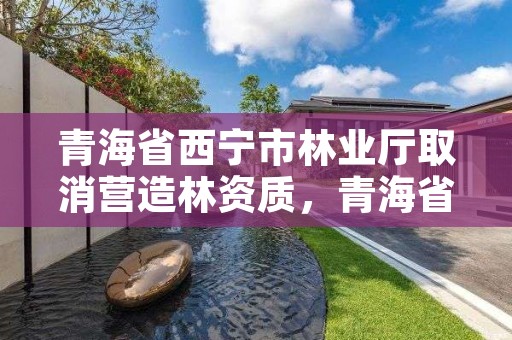 青海省西宁市林业厅取消营造林资质，青海省西宁市林业厅取消营造林资质了吗